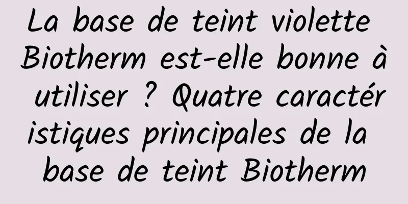 La base de teint violette Biotherm est-elle bonne à utiliser ? Quatre caractéristiques principales de la base de teint Biotherm
