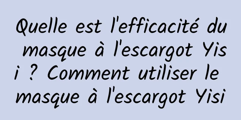Quelle est l'efficacité du masque à l'escargot Yisi ? Comment utiliser le masque à l'escargot Yisi