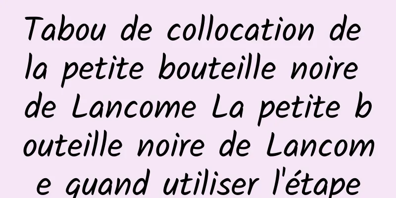 Tabou de collocation de la petite bouteille noire de Lancome La petite bouteille noire de Lancome quand utiliser l'étape