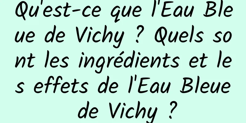 Qu'est-ce que l'Eau Bleue de Vichy ? Quels sont les ingrédients et les effets de l'Eau Bleue de Vichy ?