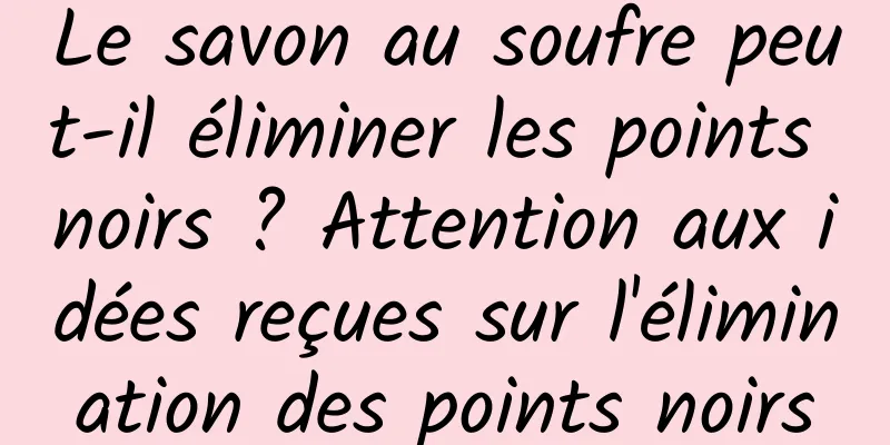 Le savon au soufre peut-il éliminer les points noirs ? Attention aux idées reçues sur l'élimination des points noirs