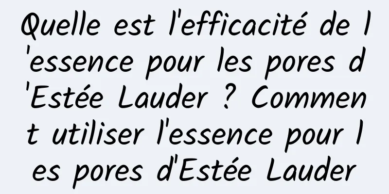 Quelle est l'efficacité de l'essence pour les pores d'Estée Lauder ? Comment utiliser l'essence pour les pores d'Estée Lauder