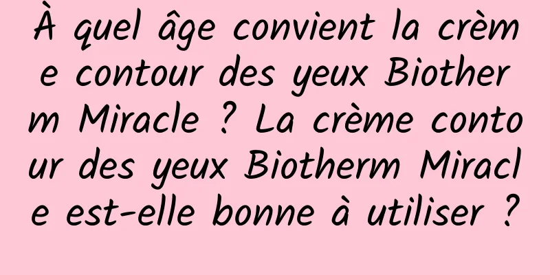 À quel âge convient la crème contour des yeux Biotherm Miracle ? La crème contour des yeux Biotherm Miracle est-elle bonne à utiliser ?