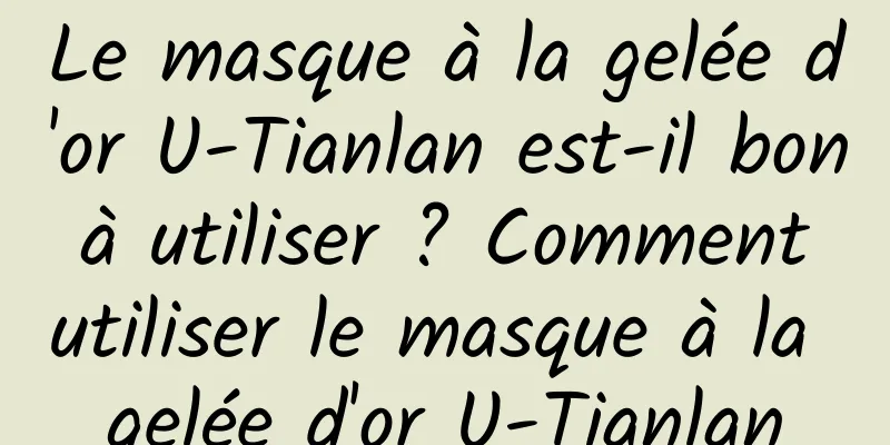 Le masque à la gelée d'or U-Tianlan est-il bon à utiliser ? Comment utiliser le masque à la gelée d'or U-Tianlan