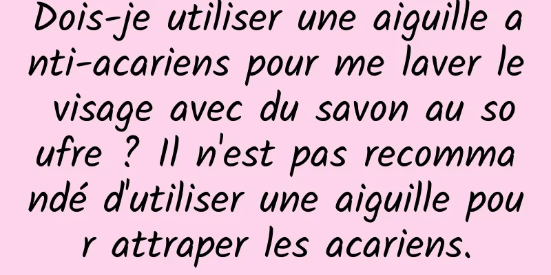 Dois-je utiliser une aiguille anti-acariens pour me laver le visage avec du savon au soufre ? Il n'est pas recommandé d'utiliser une aiguille pour attraper les acariens.