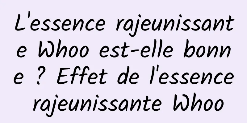 L'essence rajeunissante Whoo est-elle bonne ? Effet de l'essence rajeunissante Whoo
