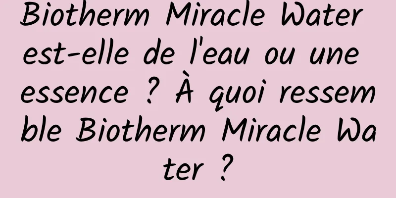 Biotherm Miracle Water est-elle de l'eau ou une essence ? À quoi ressemble Biotherm Miracle Water ?