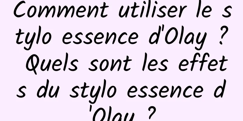 Comment utiliser le stylo essence d'Olay ? Quels sont les effets du stylo essence d'Olay ?