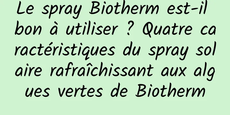 Le spray Biotherm est-il bon à utiliser ? Quatre caractéristiques du spray solaire rafraîchissant aux algues vertes de Biotherm
