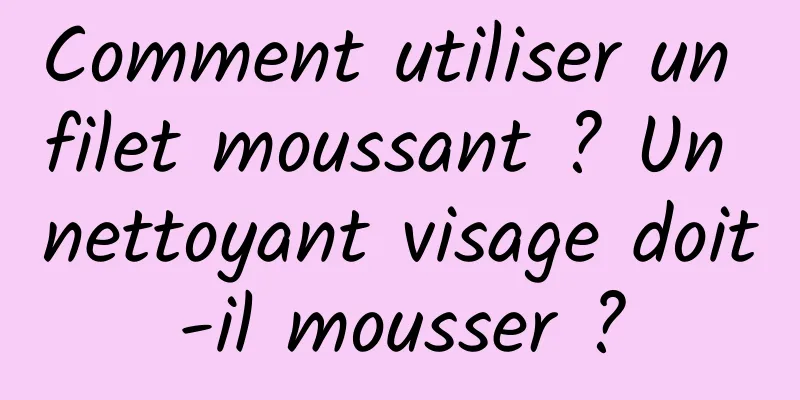 Comment utiliser un filet moussant ? Un nettoyant visage doit-il mousser ?