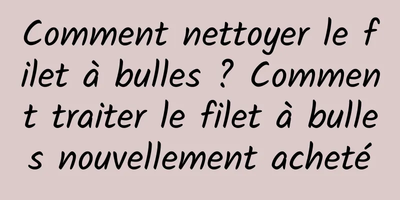 Comment nettoyer le filet à bulles ? Comment traiter le filet à bulles nouvellement acheté