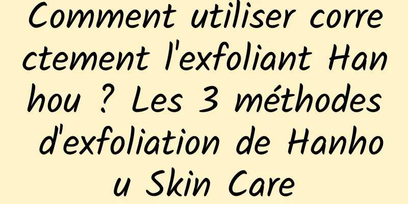 Comment utiliser correctement l'exfoliant Hanhou ? Les 3 méthodes d'exfoliation de Hanhou Skin Care