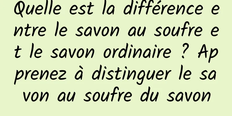 Quelle est la différence entre le savon au soufre et le savon ordinaire ? Apprenez à distinguer le savon au soufre du savon