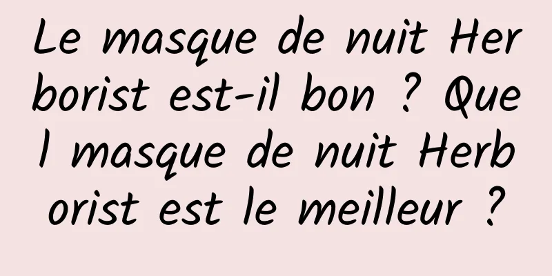 Le masque de nuit Herborist est-il bon ? Quel masque de nuit Herborist est le meilleur ?