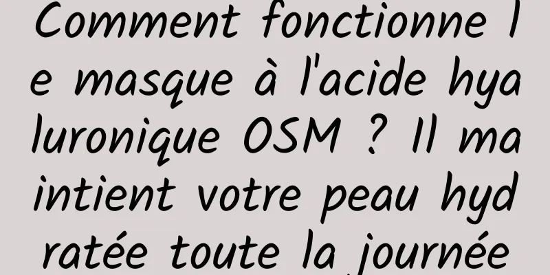 Comment fonctionne le masque à l'acide hyaluronique OSM ? Il maintient votre peau hydratée toute la journée