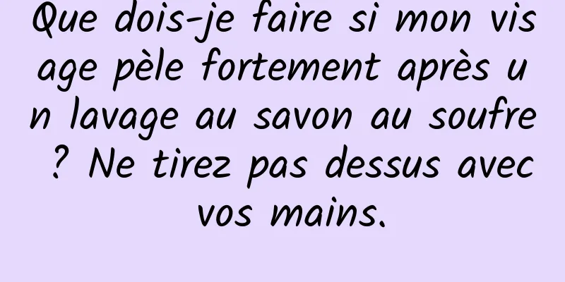 Que dois-je faire si mon visage pèle fortement après un lavage au savon au soufre ? Ne tirez pas dessus avec vos mains.