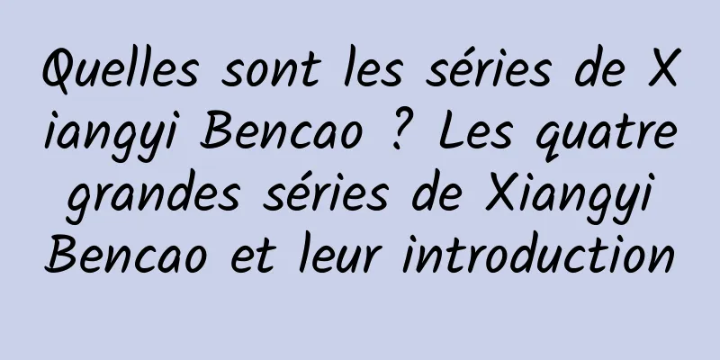 Quelles sont les séries de Xiangyi Bencao ? Les quatre grandes séries de Xiangyi Bencao et leur introduction
