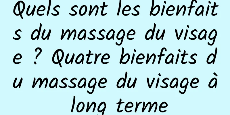 Quels sont les bienfaits du massage du visage ? Quatre bienfaits du massage du visage à long terme