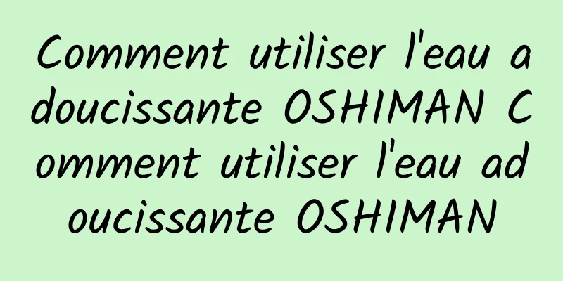 Comment utiliser l'eau adoucissante OSHIMAN Comment utiliser l'eau adoucissante OSHIMAN