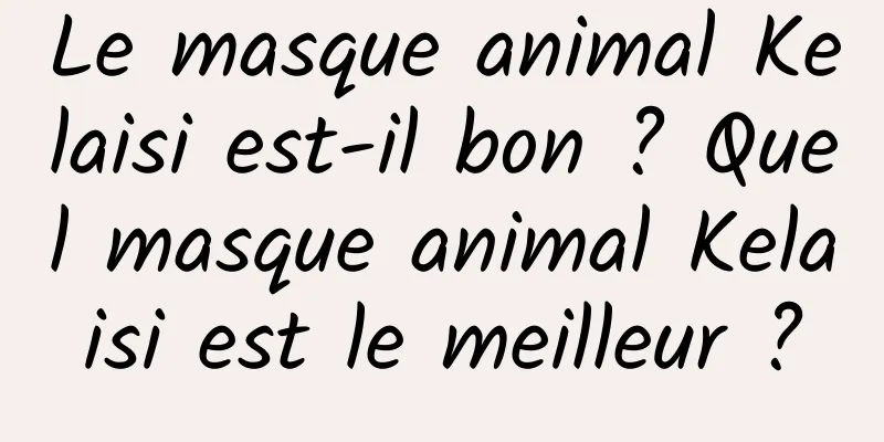 Le masque animal Kelaisi est-il bon ? Quel masque animal Kelaisi est le meilleur ?