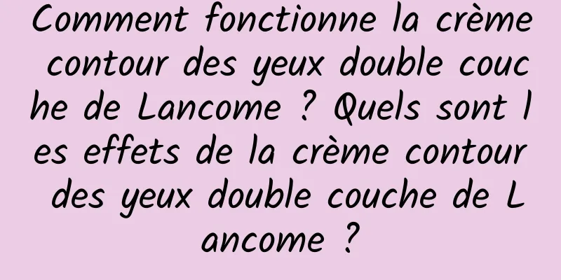 Comment fonctionne la crème contour des yeux double couche de Lancome ? Quels sont les effets de la crème contour des yeux double couche de Lancome ?