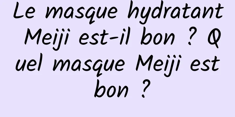 Le masque hydratant Meiji est-il bon ? Quel masque Meiji est bon ?