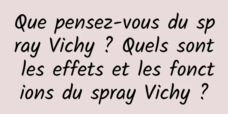 Que pensez-vous du spray Vichy ? Quels sont les effets et les fonctions du spray Vichy ?