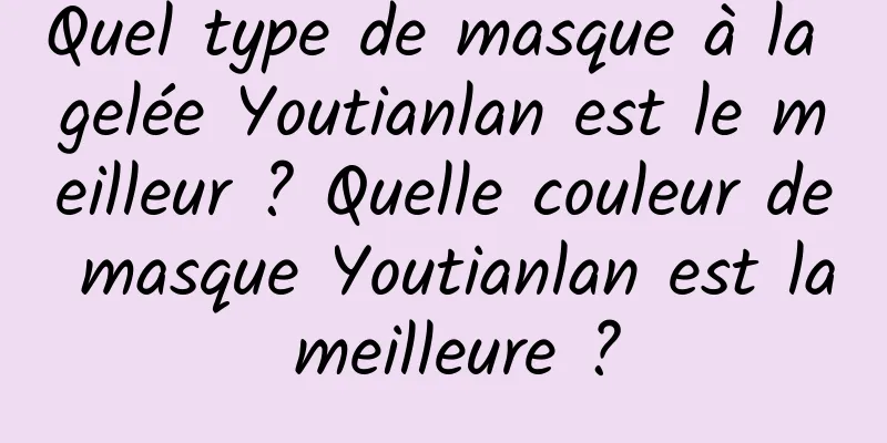 Quel type de masque à la gelée Youtianlan est le meilleur ? Quelle couleur de masque Youtianlan est la meilleure ?