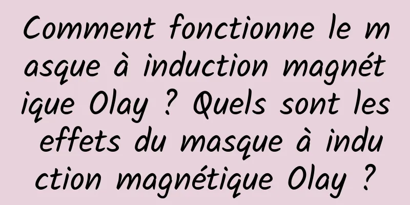 Comment fonctionne le masque à induction magnétique Olay ? Quels sont les effets du masque à induction magnétique Olay ?