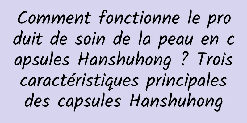 Comment fonctionne le produit de soin de la peau en capsules Hanshuhong ? Trois caractéristiques principales des capsules Hanshuhong