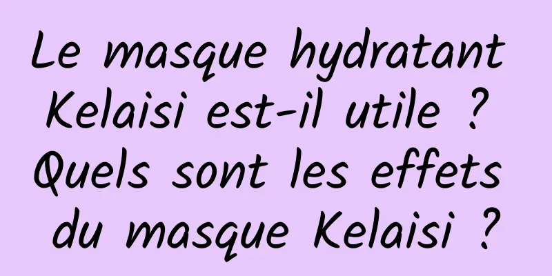 Le masque hydratant Kelaisi est-il utile ? Quels sont les effets du masque Kelaisi ?