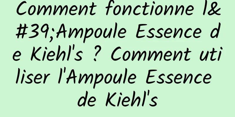 Comment fonctionne l'Ampoule Essence de Kiehl's ? Comment utiliser l'Ampoule Essence de Kiehl's