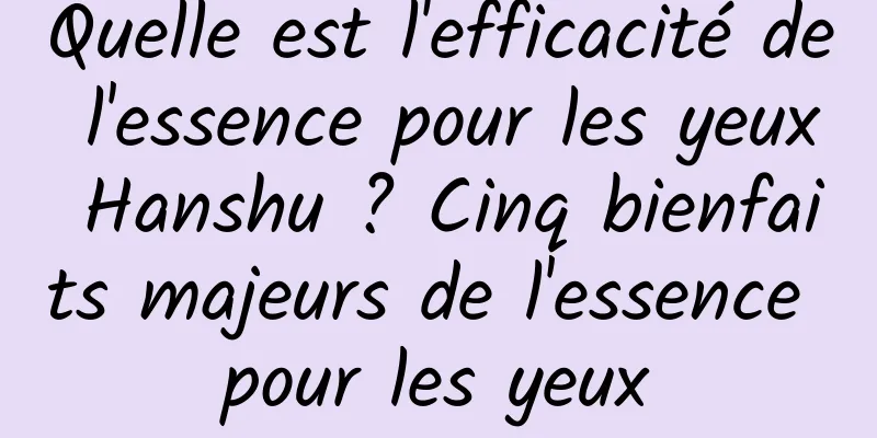 Quelle est l'efficacité de l'essence pour les yeux Hanshu ? Cinq bienfaits majeurs de l'essence pour les yeux