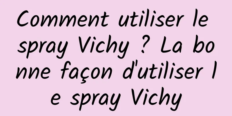 Comment utiliser le spray Vichy ? La bonne façon d'utiliser le spray Vichy