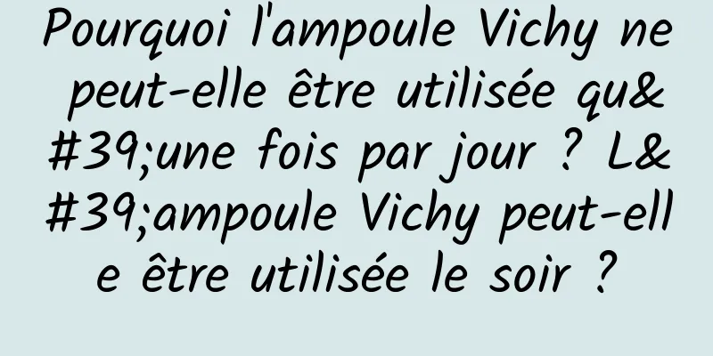 Pourquoi l'ampoule Vichy ne peut-elle être utilisée qu'une fois par jour ? L'ampoule Vichy peut-elle être utilisée le soir ?