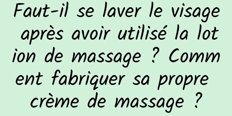 Faut-il se laver le visage après avoir utilisé la lotion de massage ? Comment fabriquer sa propre crème de massage ?