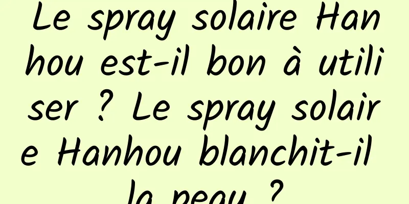 Le spray solaire Hanhou est-il bon à utiliser ? Le spray solaire Hanhou blanchit-il la peau ?