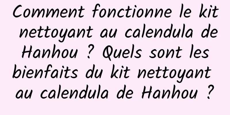Comment fonctionne le kit nettoyant au calendula de Hanhou ? Quels sont les bienfaits du kit nettoyant au calendula de Hanhou ?