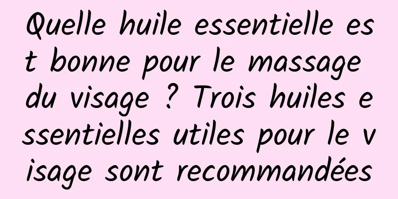 Quelle huile essentielle est bonne pour le massage du visage ? Trois huiles essentielles utiles pour le visage sont recommandées