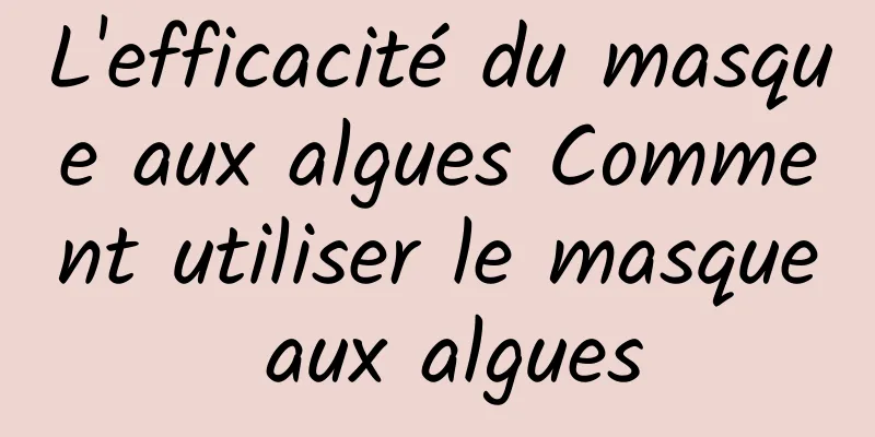 L'efficacité du masque aux algues Comment utiliser le masque aux algues