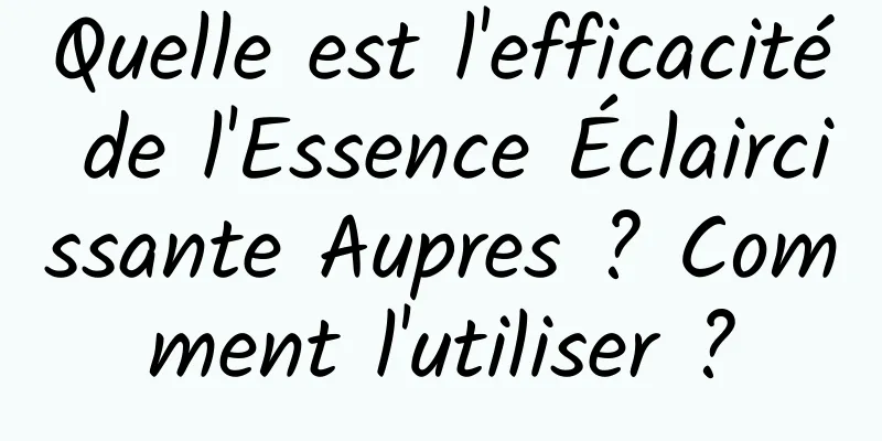 Quelle est l'efficacité de l'Essence Éclaircissante Aupres ? Comment l'utiliser ?