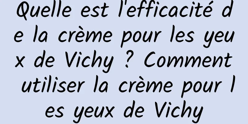 Quelle est l'efficacité de la crème pour les yeux de Vichy ? Comment utiliser la crème pour les yeux de Vichy