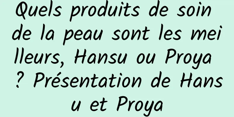 Quels produits de soin de la peau sont les meilleurs, Hansu ou Proya ? Présentation de Hansu et Proya