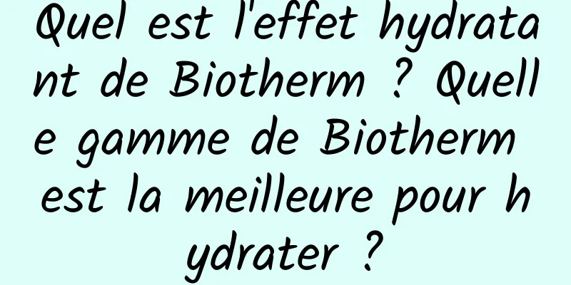 Quel est l'effet hydratant de Biotherm ? Quelle gamme de Biotherm est la meilleure pour hydrater ?