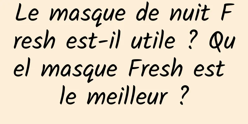 Le masque de nuit Fresh est-il utile ? Quel masque Fresh est le meilleur ?