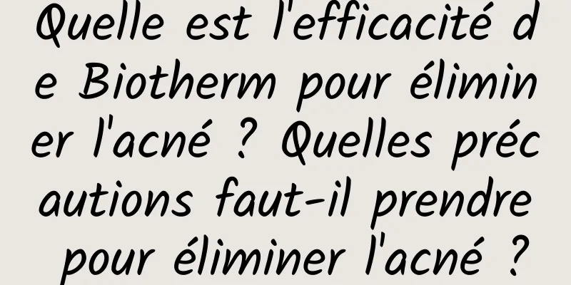 Quelle est l'efficacité de Biotherm pour éliminer l'acné ? Quelles précautions faut-il prendre pour éliminer l'acné ?