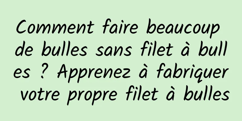 Comment faire beaucoup de bulles sans filet à bulles ? Apprenez à fabriquer votre propre filet à bulles