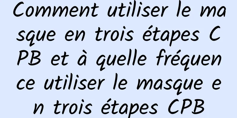 Comment utiliser le masque en trois étapes CPB et à quelle fréquence utiliser le masque en trois étapes CPB