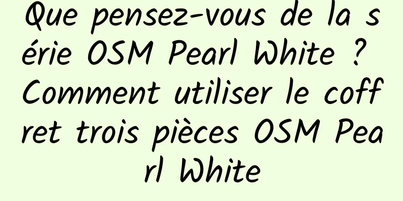 Que pensez-vous de la série OSM Pearl White ? Comment utiliser le coffret trois pièces OSM Pearl White