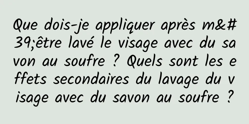 Que dois-je appliquer après m'être lavé le visage avec du savon au soufre ? Quels sont les effets secondaires du lavage du visage avec du savon au soufre ?